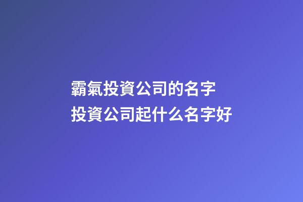 霸氣投資公司的名字 投資公司起什么名字好-第1張-公司起名-玄機(jī)派